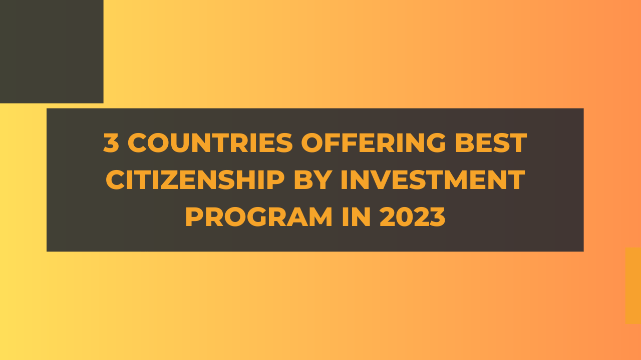 3 Countries Offering Best Citizenship by Investment Program in 2023
